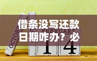 借条没写还款日期咋办？必看法律风险与应对干货