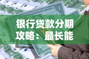 银行贷款分期攻略：最长能分多少期？选对期限更划算