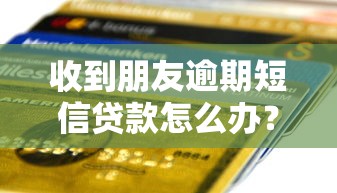 收到朋友逾期短信贷款怎么办？别慌！这些应对方法你一定要知道