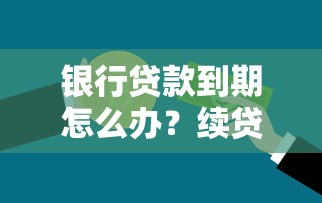 银行贷款到期怎么办？续贷攻略与还款方案全解析