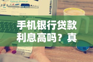 手机银行贷款利息高吗？真实测评+省息技巧全解析