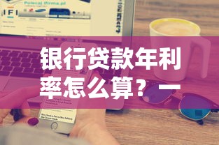 银行贷款年利率怎么算？一文搞懂利息计算方法和避坑技巧
