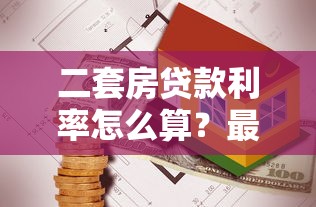 二套房贷款利率怎么算？最新政策解析与省钱技巧