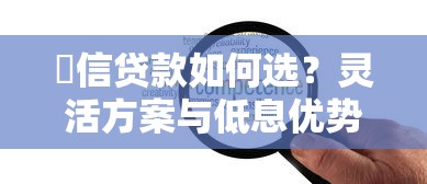 捿信贷款如何选？灵活方案与低息优势全解析