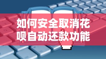 如何安全取消花呗自动还款功能？这些操作细节要注意