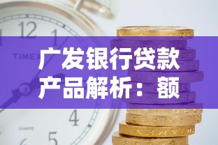 广发银行贷款产品解析：额度高、利率优的申请攻略全知道！