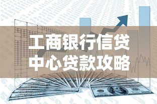 工商银行信贷中心贷款攻略：选对产品轻松解决资金需求