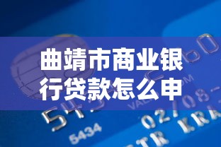 曲靖市商业银行贷款怎么申请？额度、利率、条件全解析