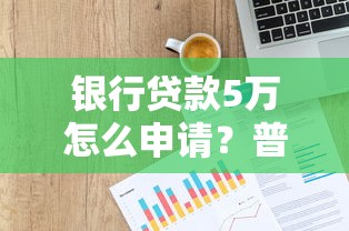 银行贷款5万怎么申请？普通人必看的贷款流程与条件详解