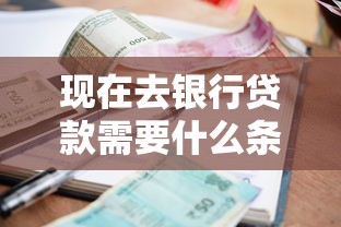 现在去银行贷款需要什么条件？一文讲透申请流程与材料清单