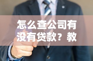 怎么查公司有没有贷款？教你几招实用方法，轻松掌握企业贷款记录查询技巧！