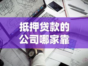 抵押贷款的公司哪家靠谱？手把手教你避坑选对平台
