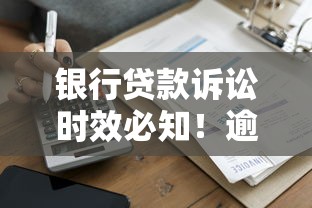银行贷款诉讼时效必知！逾期纠纷处理全攻略
