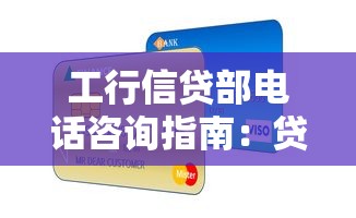 工行信贷部电话咨询指南：贷款服务全解析与常见问题解答