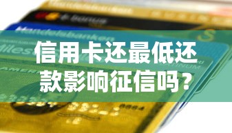 信用卡还最低还款影响征信吗？一文说清利弊与正确用法