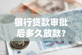 银行贷款审批后多久放款？三步搞懂资金到账关键