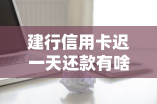 建行信用卡迟一天还款有啥影响？关键细节别忽略