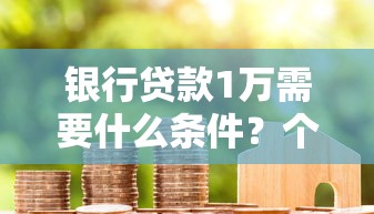 银行贷款1万需要什么条件？个人资质与流程全解析