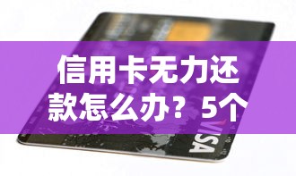 信用卡无力还款怎么办？5个最佳处理方法，避免逾期影响信用