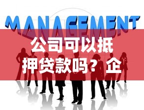 公司可以抵押贷款吗？企业主必看的融资条件与流程详解