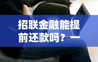招联金融能提前还款吗？一文读懂流程与注意事项