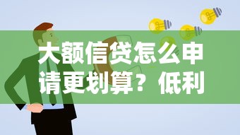 大额信贷怎么申请更划算？低利率高额度实用攻略分享