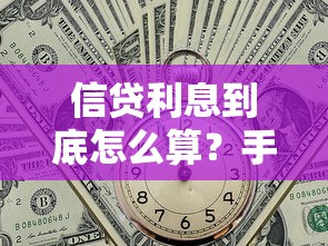 信贷利息到底怎么算？手把手教你搞懂贷款成本省利息