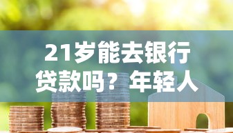 21岁能去银行贷款吗？年轻人申请攻略与注意事项解析
