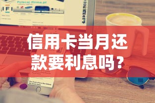 信用卡当月还款要利息吗？一文搞懂还款规则和避坑技巧