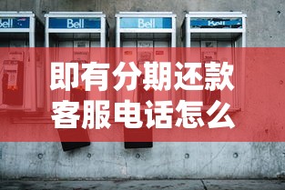 即有分期还款客服电话怎么联系？这份正确拨打指南请收好