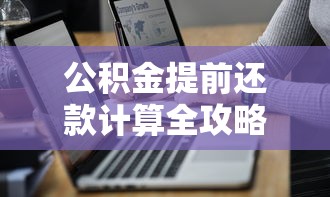 公积金提前还款计算全攻略：省利息技巧与操作流程详解