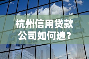 杭州信用贷款公司如何选？信用贷款挑选攻略及避坑指南