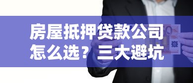 房屋抵押贷款公司怎么选？三大避坑指南助你轻松搞定