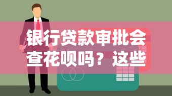 银行贷款审批会查花呗吗？这些征信细节要当心