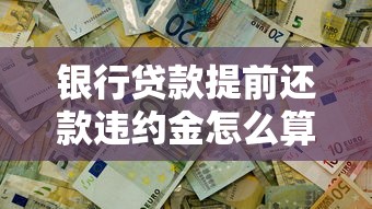 银行贷款提前还款违约金怎么算？这些细节不注意可能要掏冤枉钱！