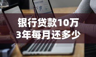 银行贷款10万3年每月还多少？一文讲清利率计算与还款技巧