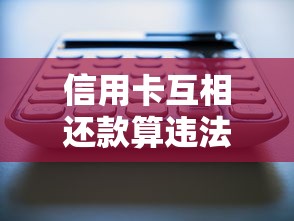 信用卡互相还款算违法吗？3大风险解析+正确使用方法