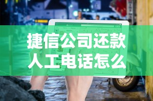 捷信公司还款人工电话怎么联系？这份客服指南帮你轻松解决疑问