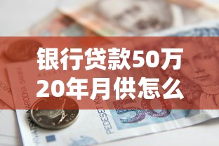 银行贷款50万20年月供怎么算？搞懂还款压力与省钱技巧