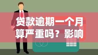 贷款逾期一个月算严重吗？影响有多大？必看补救指南