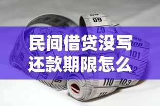 民间借贷没写还款期限怎么办？这几个知识点必须掌握