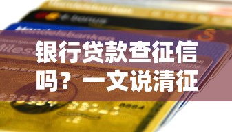 银行贷款查征信吗？一文说清征信查询规则和避坑技巧