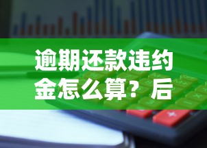 逾期还款违约金怎么算？后果与避免方法全解析！