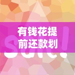 有钱花提前还款划算吗？五大隐藏规则与省钱攻略全解析