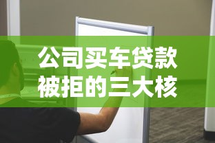 公司买车贷款被拒的三大核心原因与破解方案