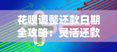花呗调整还款日期全攻略：灵活还款与额度管理技巧解析
