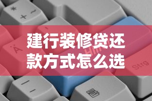 建行装修贷还款方式怎么选更划算？优缺点全解析