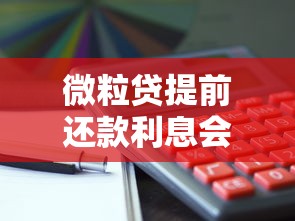 微粒贷提前还款利息会减少吗？真实情况全解析