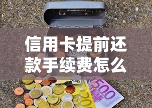 信用卡提前还款手续费怎么算？这些细节不注意可能多花钱