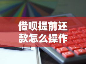 借呗提前还款怎么操作？一文说清利息计算、操作流程和注意事项